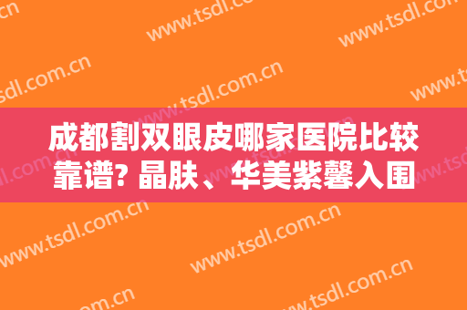 成都割双眼皮哪家医院比较靠谱? 晶肤、华美紫馨入围前五！实力口碑在线，值得一看！