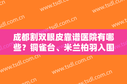 成都割双眼皮靠谱医院有哪些？铜雀台、米兰柏羽入围前五！有你喜欢的吗？一起来看！