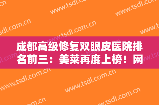 成都高级修复双眼皮医院排名前三：美莱再度上榜！网友高分点赞，这几家医院实力口碑一绝！