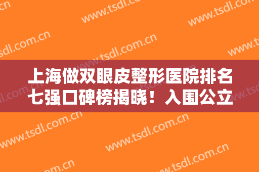 上海做双眼皮整形医院排名七强口碑榜揭晓！入围公立详情公布，快来看看