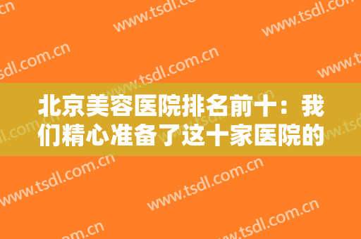 北京美容医院排名前十：我们精心准备了这十家医院的信息，不妨作为参考！