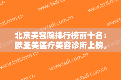 北京美容院排行榜前十名：欧亚美医疗美容诊所上榜，其他医院都是哪些？