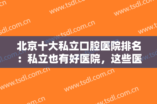 北京十大私立口腔医院排名：私立也有好医院，这些医院诚挚推荐给您！