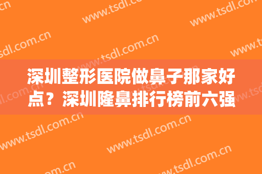 深圳整形医院做鼻子那家好点？深圳隆鼻排行榜前六强_医生前四强汇总