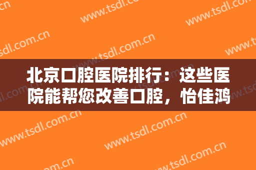 北京口腔医院排行：这些医院能帮您改善口腔，怡佳鸿运口腔医院在榜上