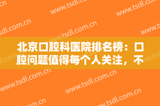 北京口腔科医院排名榜：口腔问题值得每个人关注，不妨来这些医院看看