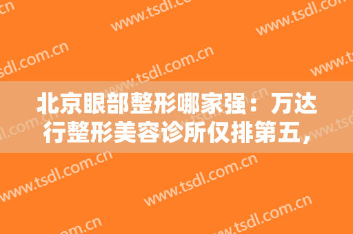 北京眼部整形哪家强：万达行整形美容诊所仅排第五，其他医院你们都认识吗？
