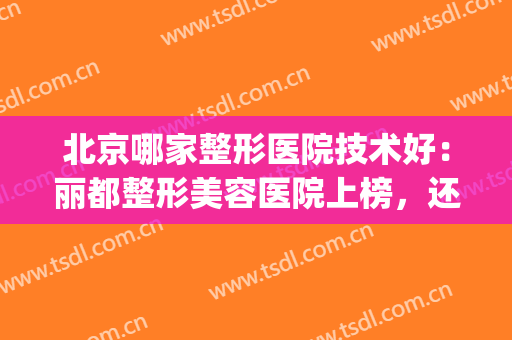 北京哪家整形医院技术好：丽都整形美容医院上榜，还有这些医院！(北京那个整形医院好)