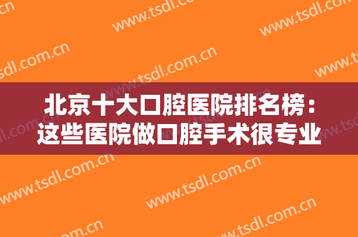 北京十大口腔医院排名榜：这些医院做口腔手术很专业，为您提供需要的帮助
