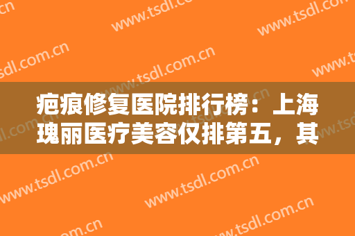 疤痕修复医院排行榜：上海瑰丽医疗美容仅排第五，其他上榜医院都是哪些？