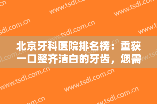 北京牙科医院排名榜：重获一口整齐洁白的牙齿，您需要这些医院的帮助！