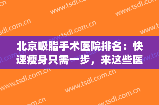 北京吸脂手术医院排名：快速瘦身只需一步，来这些医院吧！(吸脂手术医院排行)