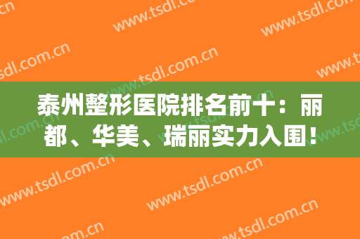 泰州整形医院排名前十：丽都、华美、瑞丽实力入围！一起来看看吧！(泰州华美和丽都哪个医院好)