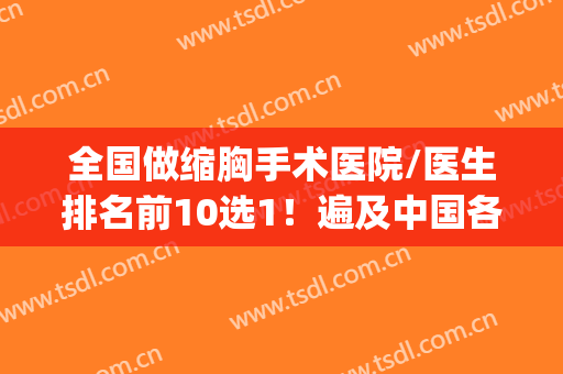 全国做缩胸手术医院/医生排名前10选1！遍及中国各大热门城市！(缩胸医院推荐)
