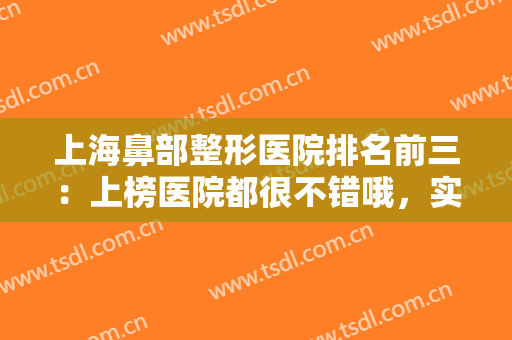 上海鼻部整形医院排名前三：上榜医院都很不错哦，实力口碑深受信赖！