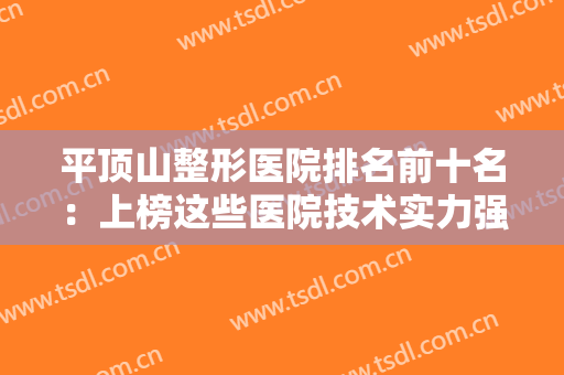 平顶山整形医院排名前十名：上榜这些医院技术实力强，口碑好！值得选择~
