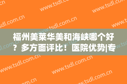 福州美莱华美和海峡哪个好？多方面评比！医院优势|专家医生|口碑地址挨个PK