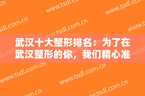 武汉十大整形排名：为了在武汉整形的你，我们精心准备了这份榜单，不妨一起来看看吧！