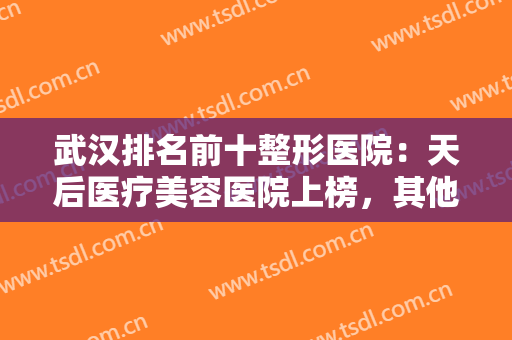 武汉排名前十整形医院：天后医疗美容医院上榜，其他医院你都认识吗？