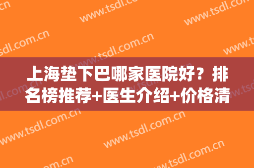 上海垫下巴哪家医院好？排名榜推荐+医生介绍+价格清单表！(上海垫下巴有名的医生)