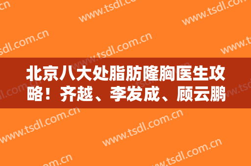 北京八大处脂肪隆胸医生攻略！齐越、李发成、顾云鹏等收费一键直达