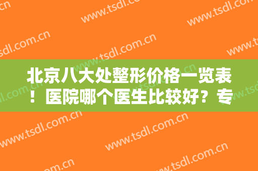 北京八大处整形价格一览表！医院哪个医生比较好？专家大咖排名发布