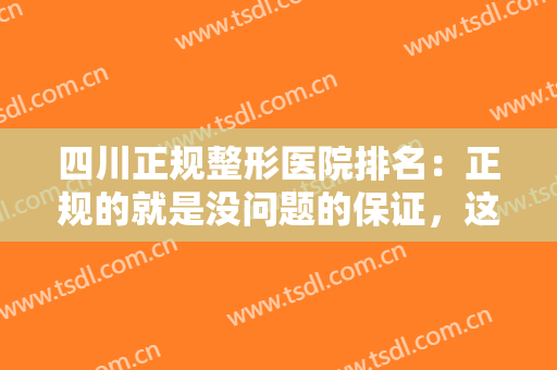 四川正规整形医院排名：正规的就是没问题的保证，这几家医院不妨来看看吧！