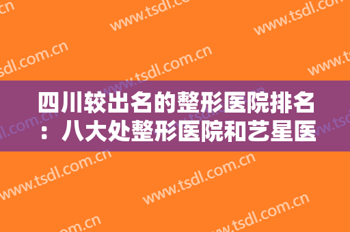 四川较出名的整形医院排名：八大处整形医院和艺星医疗美容医院都在榜上！