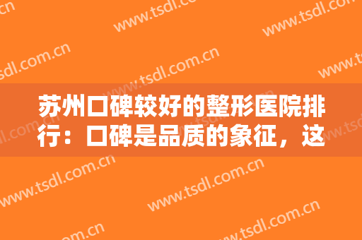 苏州口碑较好的整形医院排行：口碑是品质的象征，这些医院一定能让您安心！
