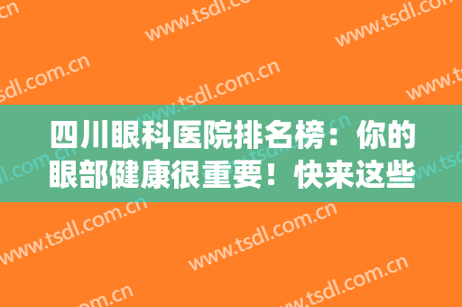 四川眼科医院排名榜：你的眼部健康很重要！快来这些医院看看吧！(四川眼科比较好的医院)