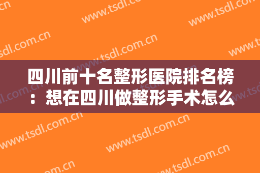 四川前十名整形医院排名榜：想在四川做整形手术怎么办？来这些医院吧！
