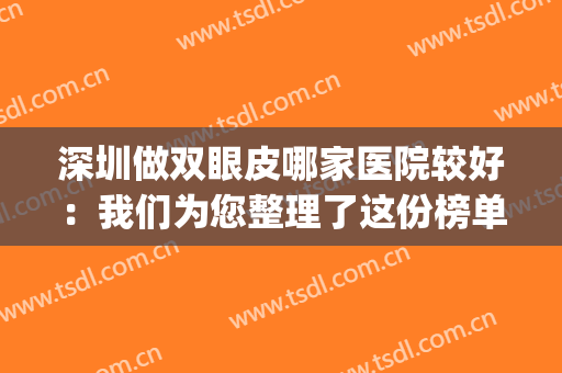 深圳做双眼皮哪家医院较好：我们为您整理了这份榜单，快来看看吧！(双眼皮深圳哪里医院最好)