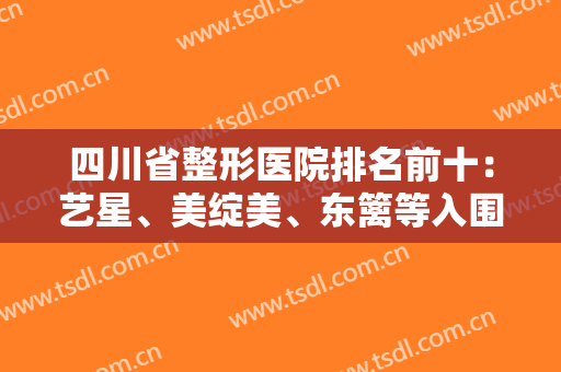四川省整形医院排名前十：艺星、美绽美、东篱等入围前列！有你喜欢的吗？一起来看！