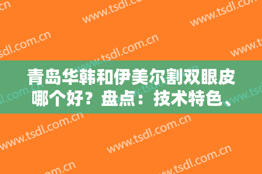 青岛华韩和伊美尔割双眼皮哪个好？盘点：技术特色、医生推荐再选不迟