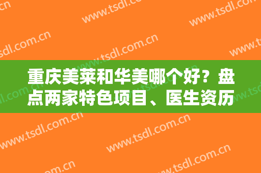 重庆美莱和华美哪个好？盘点两家特色项目、医生资历参照对比，附价目明细一览