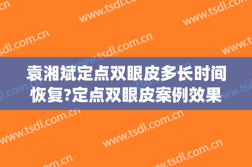 袁湘斌定点双眼皮多长时间恢复?定点双眼皮案例效果对比图_上海长征医院
