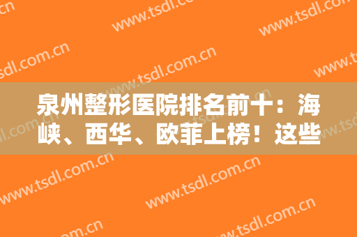 泉州整形医院排名前十：海峡、西华、欧菲上榜！这些医院专业实力优异，值得选择！