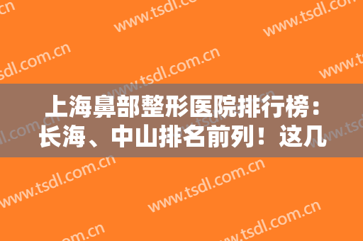 上海鼻部整形医院排行榜：长海、中山排名前列！这几家医院备受好评，快收藏！