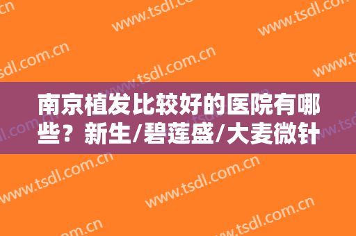 南京植发比较好的医院有哪些？新生/碧莲盛/大麦微针享誉全国，技术优势突出