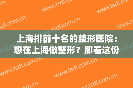 上海排前十名的整形医院：想在上海做整形？那看这份榜单就对了！(上海整形最好的整形医院)