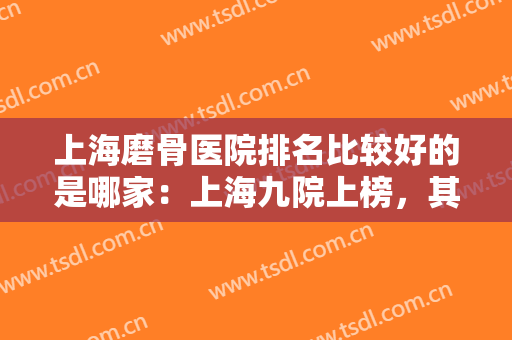 上海磨骨医院排名比较好的是哪家：上海九院上榜，其他医院你都认识吗？