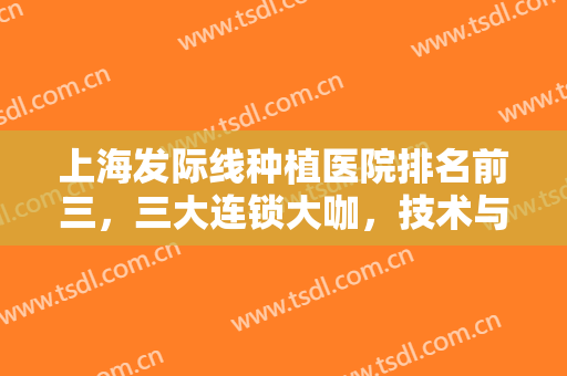 上海发际线种植医院排名前三，三大连锁大咖，技术与技术之间的对决开始！