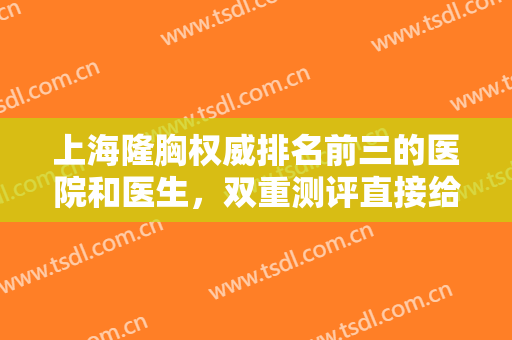 上海隆胸权威排名前三的医院和医生，双重测评直接给你答案！附价格吧！