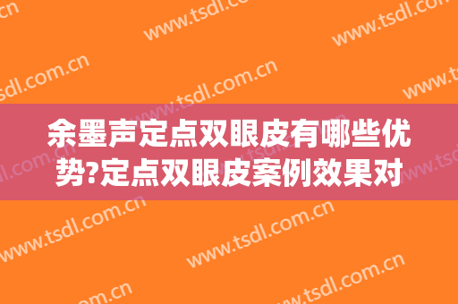 余墨声定点双眼皮有哪些优势?定点双眼皮案例效果对比图_武汉大学人民医院