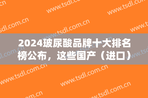 2024玻尿酸品牌十大排名榜公布，这些国产（进口）打牌供你参考(玻尿酸国内牌子)
