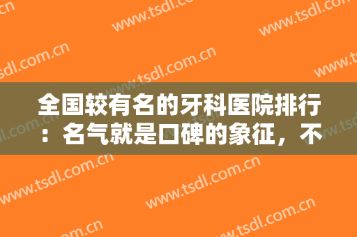 全国较有名的牙科医院排行：名气就是口碑的象征，不妨来看看这些医院吧！