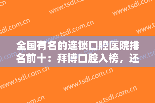 全国有名的连锁口腔医院排名前十：拜博口腔入榜，还有哪些医院在榜上？
