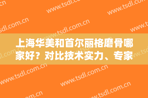 上海华美和首尔丽格磨骨哪家好？对比技术实力、专家、价格等！(上海首尔丽格削骨怎么样)