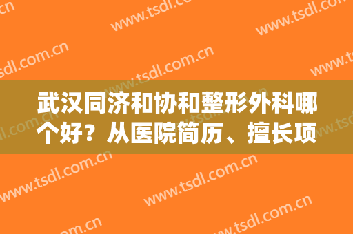 武汉同济和协和整形外科哪个好？从医院简历、擅长项目多方位测评(武汉协和医院整形外科怎么样)