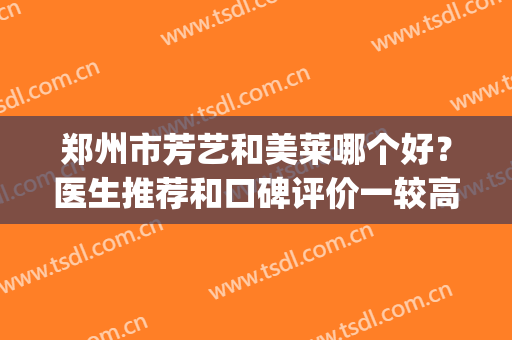 郑州市芳艺和美莱哪个好？医生推荐和口碑评价一较高下(郑州芳艺整形的排名)